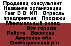 Продавец-консультант › Название организации ­ Гааг В.В, ИП › Отрасль предприятия ­ Продажи › Минимальный оклад ­ 15 000 - Все города Работа » Вакансии   . Амурская обл.,Свободненский р-н